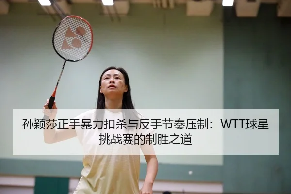 孙颖莎正手暴力扣杀与反手节奏压制：WTT球星挑战赛的制胜之道