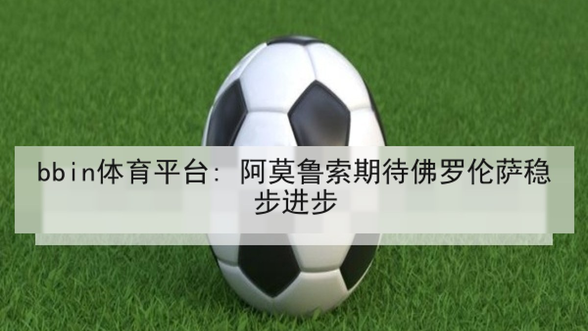 bbin体育平台: 阿莫鲁索期待佛罗伦萨稳步进步