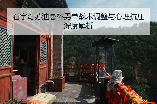 石宇奇苏迪曼杯男单战术调整与心理抗压深度解析