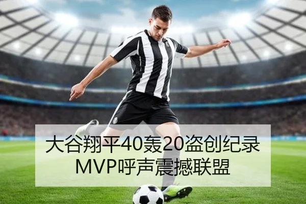 大谷翔平40轰20盗创纪录 MVP呼声震撼联盟