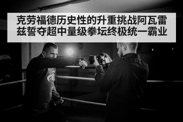 克劳福德历史性的升重挑战阿瓦雷兹誓夺超中量级拳坛终极统一霸业