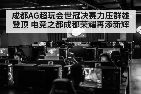 成都AG超玩会世冠决赛力压群雄登顶 电竞之都成都荣耀再添新辉