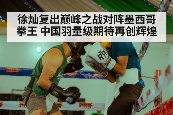 徐灿复出巅峰之战对阵墨西哥拳王 中国羽量级期待再创辉煌