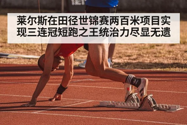 莱尔斯在田径世锦赛两百米项目实现三连冠短跑之王统治力尽显无遗