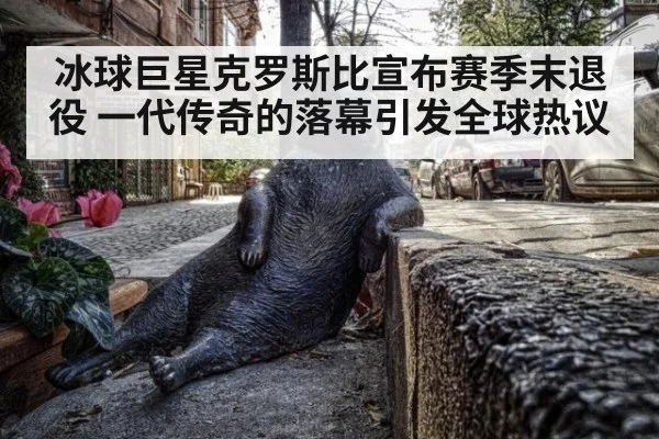 冰球巨星克罗斯比宣布赛季末退役 一代传奇的落幕引发全球热议