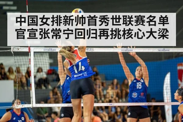 中国女排新帅首秀世联赛名单官宣张常宁回归再挑核心大梁