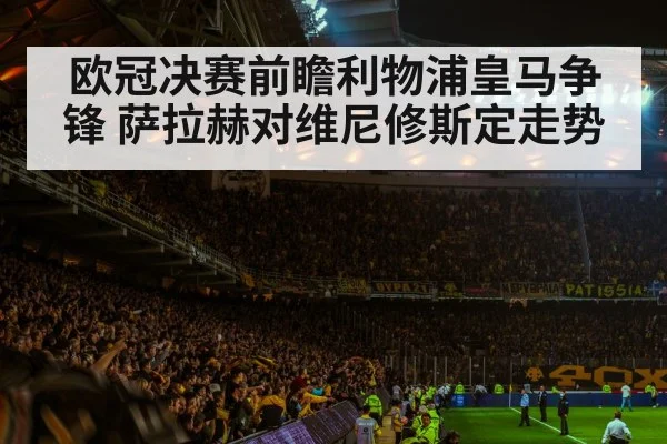 欧冠决赛前瞻利物浦皇马争锋 萨拉赫对维尼修斯定走势