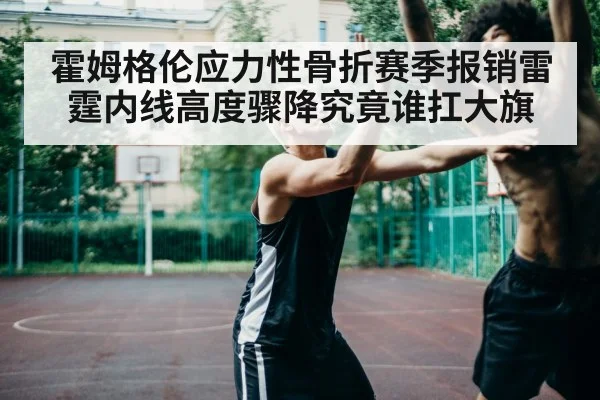 霍姆格伦应力性骨折赛季报销雷霆内线高度骤降究竟谁扛大旗