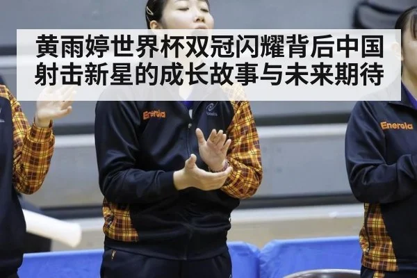 黄雨婷世界杯双冠闪耀背后中国射击新星的成长故事与未来期待